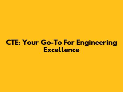CTE: Your Go-To For Engineering Excellence