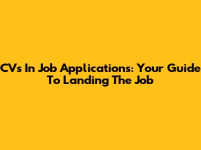 CVs In Job Applications: Your Guide To Landing The Job