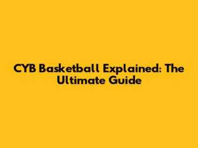 CYB Basketball Explained: The Ultimate Guide