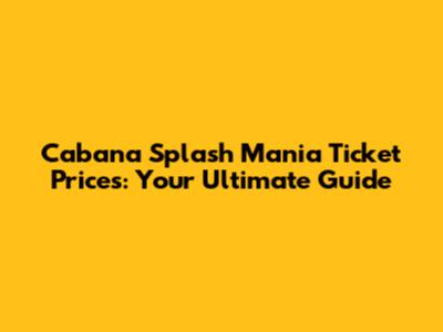 Cabana Splash Mania Ticket Prices: Your Ultimate Guide