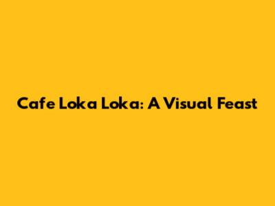 Cafe Loka Loka: A Visual Feast