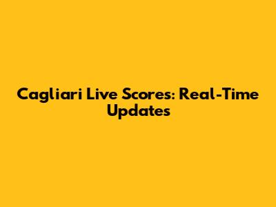 Cagliari Live Scores: Real-Time Updates