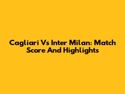 Cagliari Vs Inter Milan: Match Score And Highlights