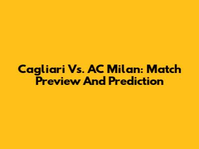 Cagliari Vs. AC Milan: Match Preview And Prediction