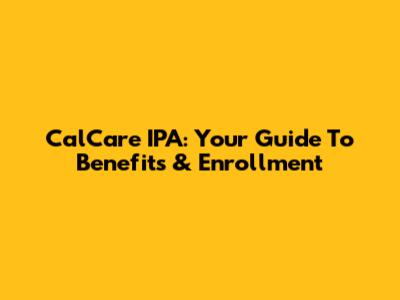 CalCare IPA: Your Guide To Benefits & Enrollment