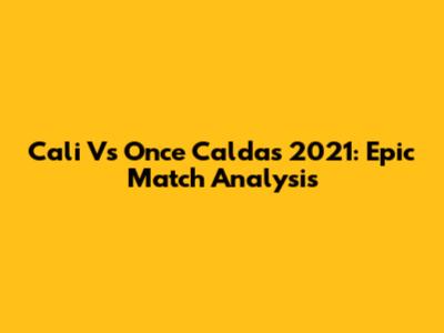 Cali Vs Once Caldas 2021: Epic Match Analysis