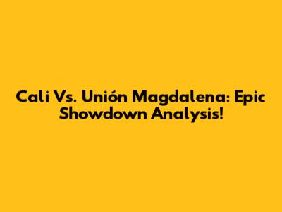 Cali Vs. Unión Magdalena: Epic Showdown Analysis!