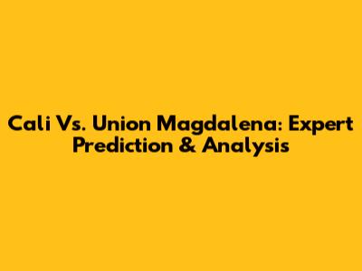 Cali Vs. Union Magdalena: Expert Prediction & Analysis