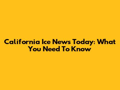 California Ice News Today: What You Need To Know