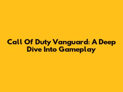 Call Of Duty Vanguard: A Deep Dive Into Gameplay
