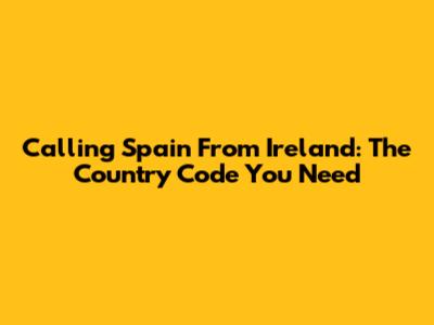 Calling Spain From Ireland: The Country Code You Need