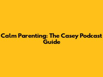 Calm Parenting: The Casey Podcast Guide
