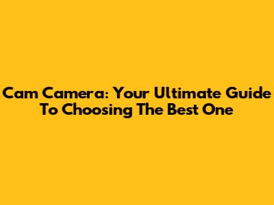 Cam Camera: Your Ultimate Guide To Choosing The Best One