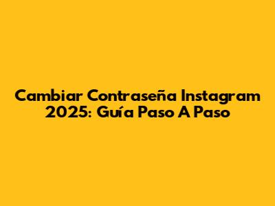 Cambiar Contraseña Instagram 2025: Guía Paso A Paso