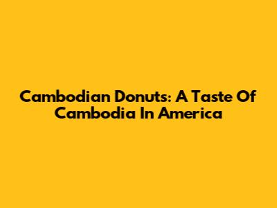 Cambodian Donuts: A Taste Of Cambodia In America