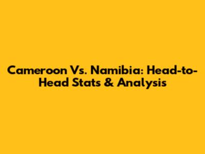Cameroon Vs. Namibia: Head-to-Head Stats & Analysis