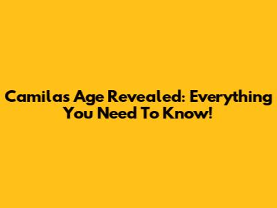 Camila's Age Revealed: Everything You Need To Know!