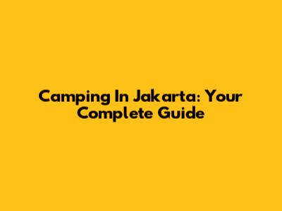 Camping In Jakarta: Your Complete Guide