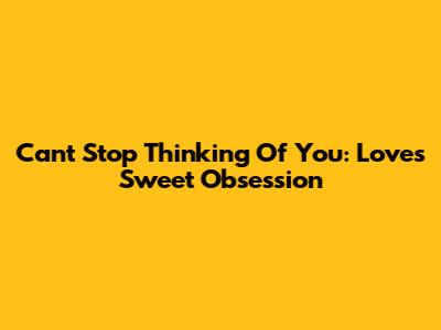 Can't Stop Thinking Of You: Love's Sweet Obsession