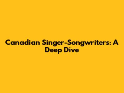 Canadian Singer-Songwriters: A Deep Dive