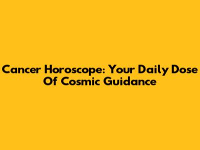 Cancer Horoscope: Your Daily Dose Of Cosmic Guidance