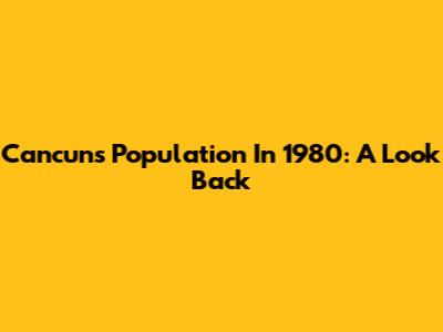 Cancun's Population In 1980: A Look Back