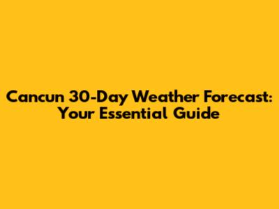 Cancun 30-Day Weather Forecast: Your Essential Guide