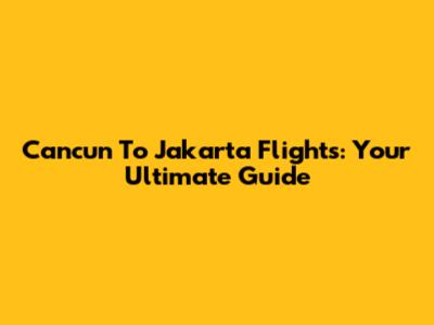 Cancun To Jakarta Flights: Your Ultimate Guide