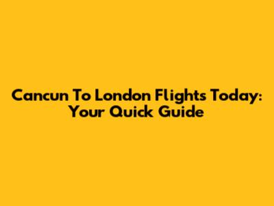 Cancun To London Flights Today: Your Quick Guide