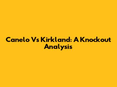 Canelo Vs Kirkland: A Knockout Analysis