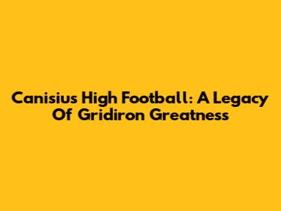 Canisius High Football: A Legacy Of Gridiron Greatness
