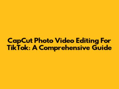 CapCut Photo Video Editing For TikTok: A Comprehensive Guide