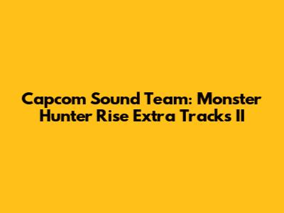 Capcom Sound Team: Monster Hunter Rise Extra Tracks II