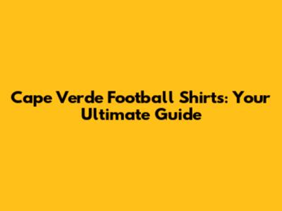 Cape Verde Football Shirts: Your Ultimate Guide