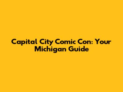 Capital City Comic Con: Your Michigan Guide
