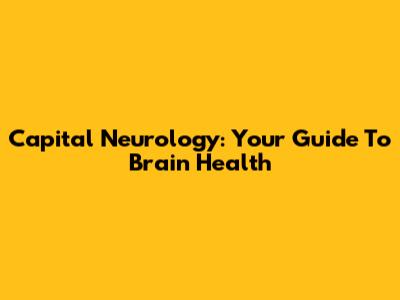 Capital Neurology: Your Guide To Brain Health