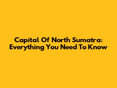 Capital Of North Sumatra: Everything You Need To Know