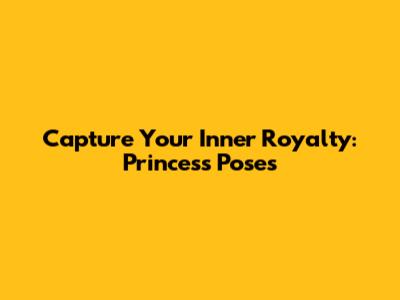 Capture Your Inner Royalty: Princess Poses