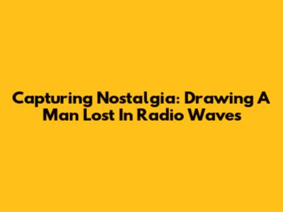 Capturing Nostalgia: Drawing A Man Lost In Radio Waves