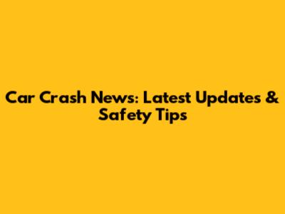 Car Crash News: Latest Updates & Safety Tips