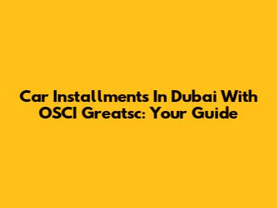 Car Installments In Dubai With OSCI Greatsc: Your Guide