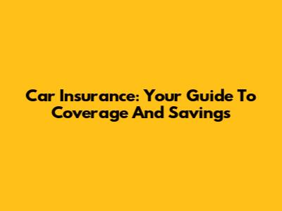 Car Insurance: Your Guide To Coverage And Savings