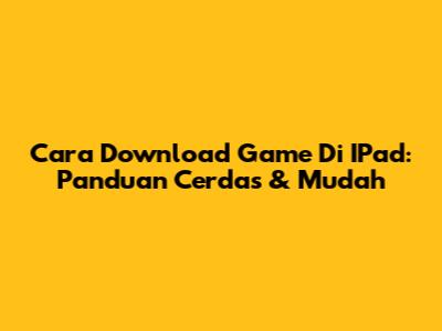 Cara Download Game Di IPad: Panduan Cerdas & Mudah