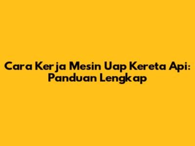Cara Kerja Mesin Uap Kereta Api: Panduan Lengkap