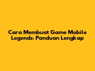 Cara Membuat Game Mobile Legends: Panduan Lengkap