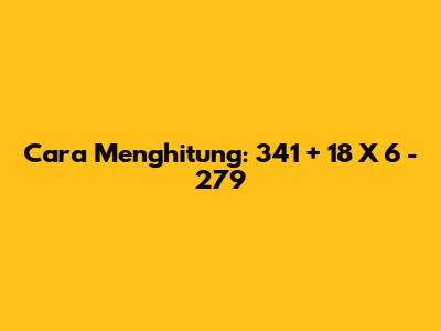 Cara Menghitung: 341 + 18 X 6 - 279