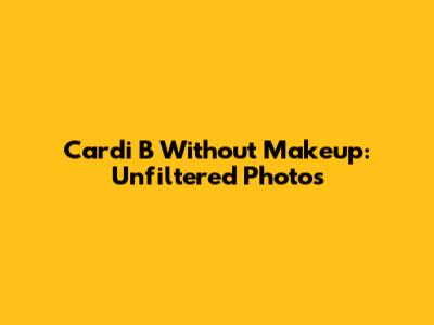 Cardi B Without Makeup: Unfiltered Photos