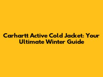 Carhartt Active Cold Jacket: Your Ultimate Winter Guide
