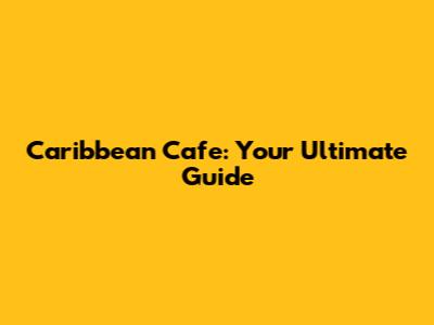 Caribbean Cafe: Your Ultimate Guide