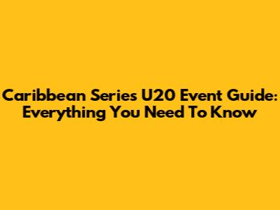 Caribbean Series U20 Event Guide: Everything You Need To Know